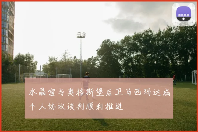 水晶宫与奥格斯堡后卫马西玛达成个人协议谈判顺利推进