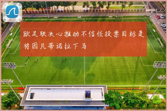 欧足联决心推动不信任投票目标是将因凡蒂诺拉下马