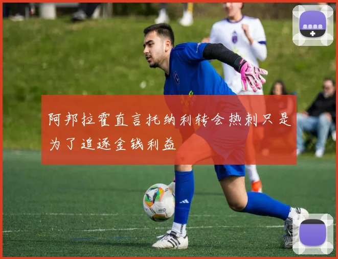 阿邦拉霍直言托纳利转会热刺只是为了追逐金钱利益