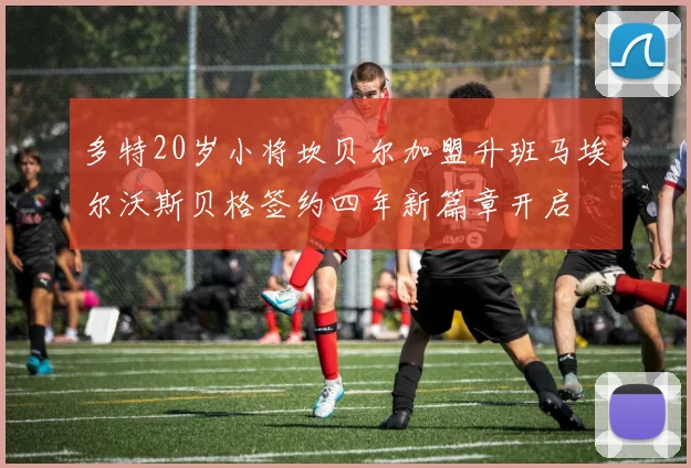 多特20岁小将坎贝尔加盟升班马埃尔沃斯贝格签约四年新篇章开启