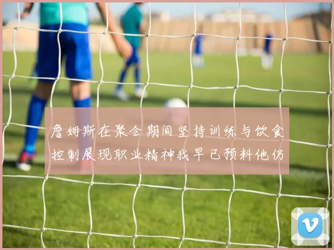 詹姆斯在聚会期间坚持训练与饮食控制展现职业精神我早已预料他仍将出战