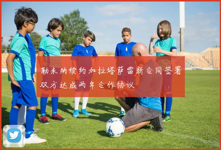 勒米纳续约加拉塔萨雷新合同签署双方达成两年合作协议