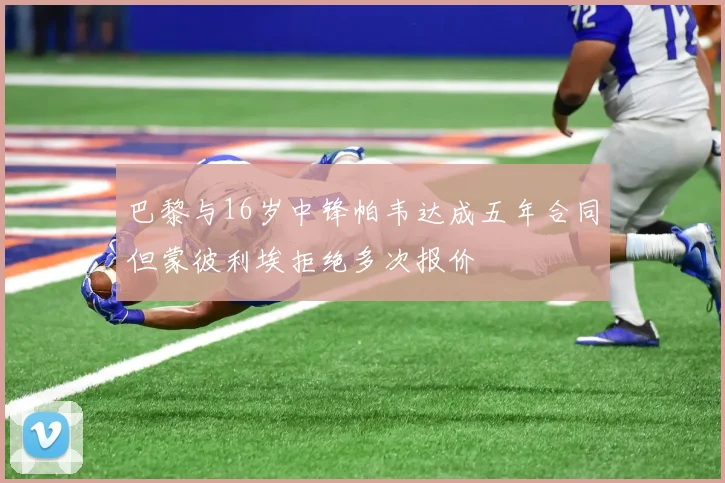巴黎与16岁中锋帕韦达成五年合同但蒙彼利埃拒绝多次报价
