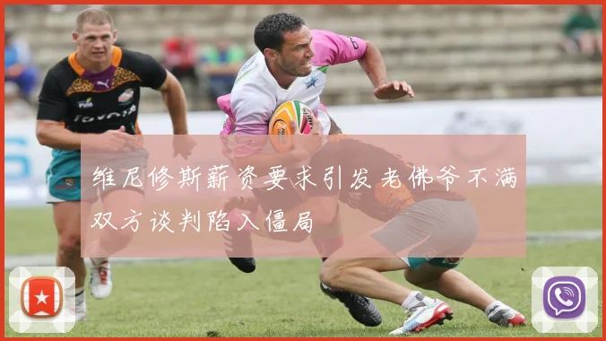 维尼修斯薪资要求引发老佛爷不满双方谈判陷入僵局