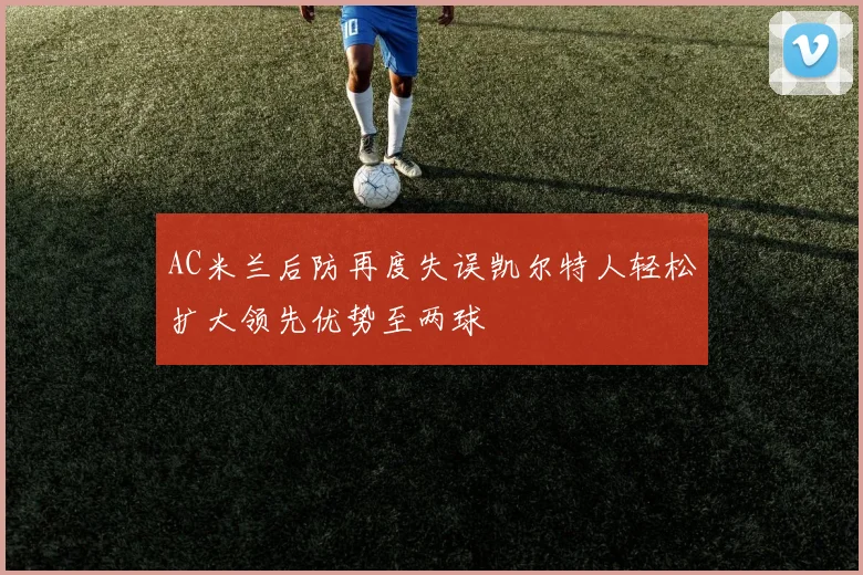 AC米兰后防再度失误凯尔特人轻松扩大领先优势至两球